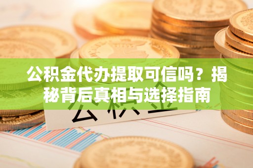 福兴公积金代办提取可信吗？揭秘背后真相与选择指南