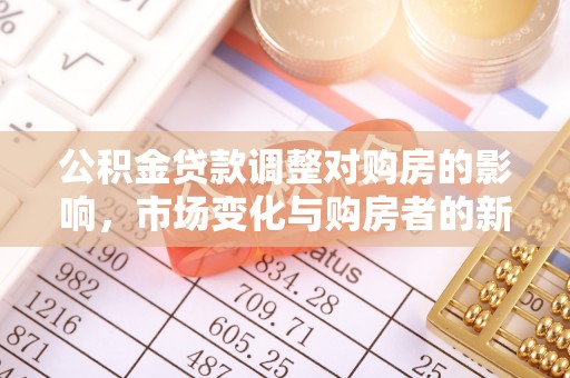 福兴公积金贷款调整对购房的影响，市场变化与购房者的新选择