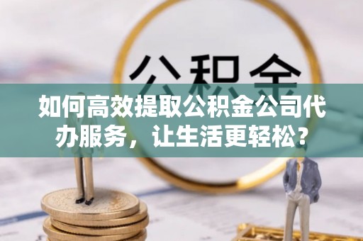 福兴如何高效提取公积金公司代办服务，让生活更轻松？
