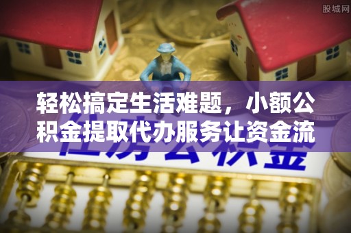 福兴轻松搞定生活难题，小额公积金提取代办服务让资金流转更便捷
