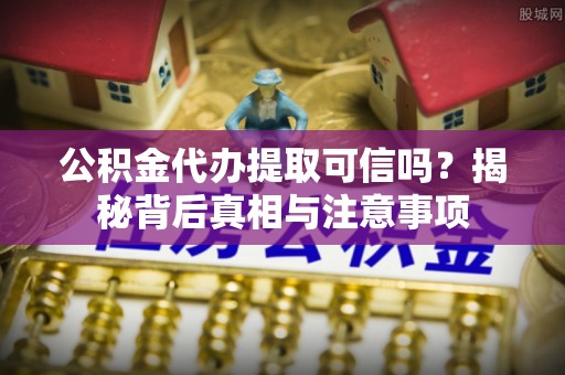 福兴公积金代办提取可信吗？揭秘背后真相与注意事项