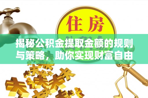 福兴揭秘公积金提取金额的规则与策略，助你实现财富自由
