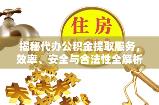 福兴揭秘代办公积金提取服务，效率、安全与合法性全解析