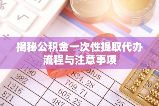 福兴揭秘公积金一次性提取代办流程与注意事项