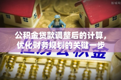 福兴公积金贷款调整后的计算，优化财务规划的关键一步