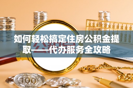 福兴如何轻松搞定住房公积金提取——代办服务全攻略