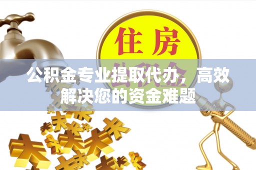 福兴公积金专业提取代办，高效解决您的资金难题