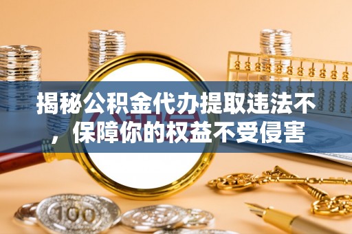 福兴揭秘公积金代办提取违法不，保障你的权益不受侵害