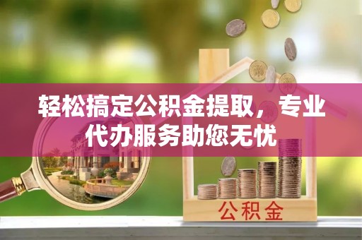福兴轻松搞定公积金提取，专业代办服务助您无忧