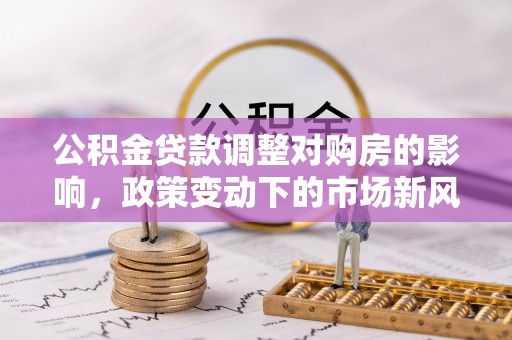 福兴公积金贷款调整对购房的影响，政策变动下的市场新风向