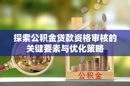 福兴探索公积金贷款资格审核的关键要素与优化策略