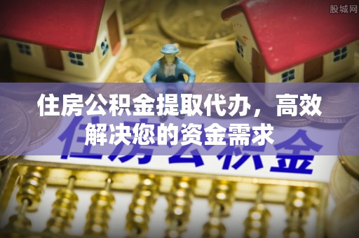 福兴住房公积金提取代办，高效解决您的资金需求