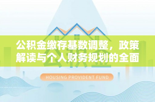 福兴公积金缴存基数调整，政策解读与个人财务规划的全面分析