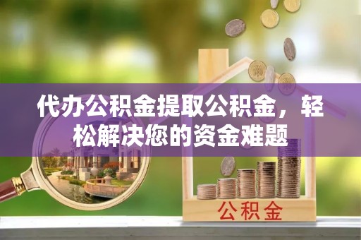 福兴代办公积金提取公积金，轻松解决您的资金难题
