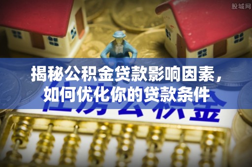 福兴揭秘公积金贷款影响因素，如何优化你的贷款条件