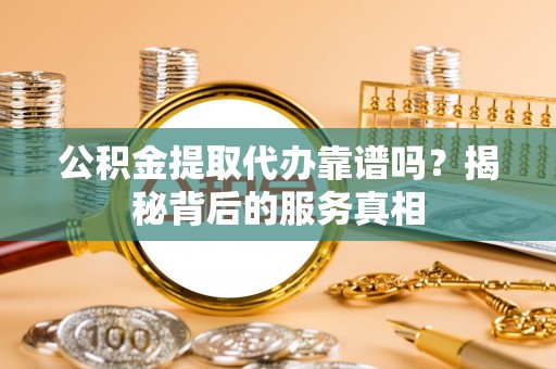 福兴公积金提取代办靠谱吗？揭秘背后的服务真相