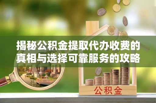 福兴揭秘公积金提取代办收费的真相与选择可靠服务的攻略