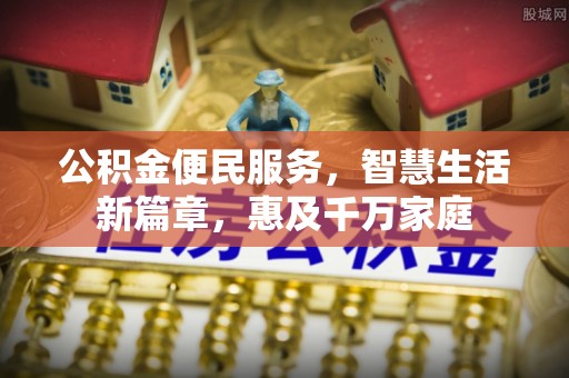 福兴公积金便民服务，智慧生活新篇章，惠及千万家庭