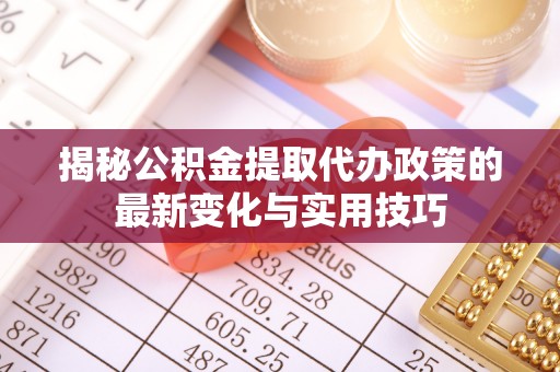 福兴揭秘公积金提取代办政策的最新变化与实用技巧