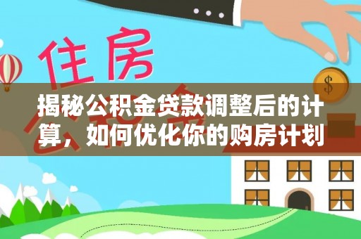 福兴揭秘公积金贷款调整后的计算，如何优化你的购房计划