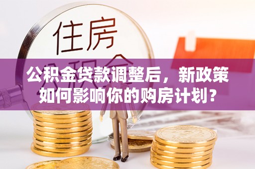 福兴公积金贷款调整后，新政策如何影响你的购房计划？