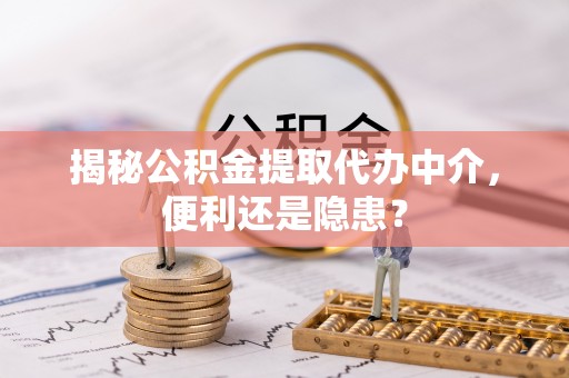 福兴揭秘公积金提取代办中介，便利还是隐患？