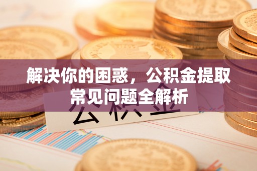 福兴解决你的困惑，公积金提取常见问题全解析