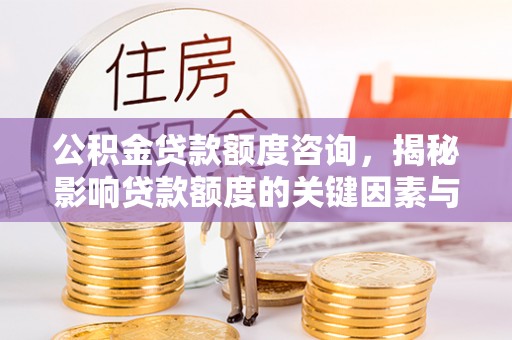 福兴公积金贷款额度咨询，揭秘影响贷款额度的关键因素与实用攻略