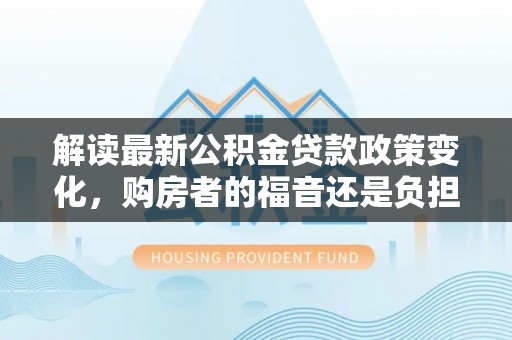 福兴解读最新公积金贷款政策变化，购房者的福音还是负担？
