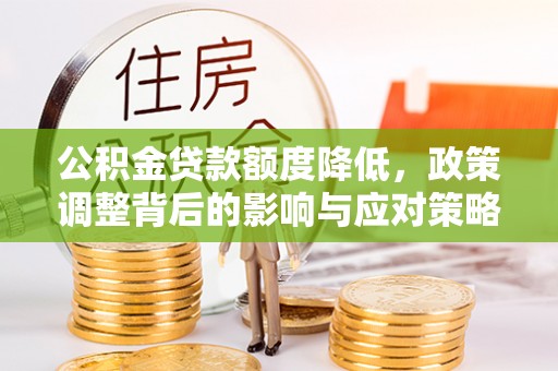 福兴公积金贷款额度降低，政策调整背后的影响与应对策略
