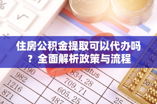 福兴住房公积金提取可以代办吗？全面解析政策与流程