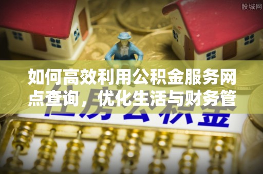 福兴如何高效利用公积金服务网点查询，优化生活与财务管理