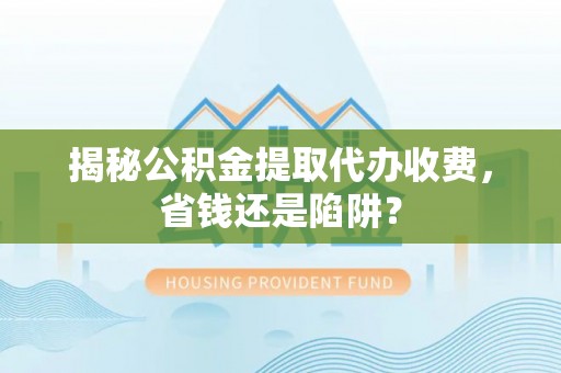 福兴揭秘公积金提取代办收费，省钱还是陷阱？