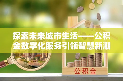 福兴探索未来城市生活——公积金数字化服务引领智慧新潮流