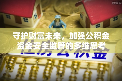福兴守护财富未来，加强公积金资金安全监管的多维思考
