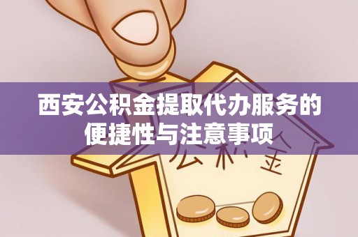 福兴西安公积金提取代办服务的便捷性与注意事项