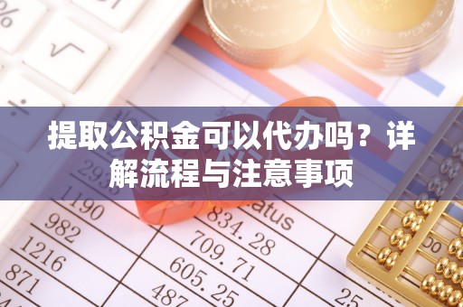 福兴提取公积金可以代办吗？详解流程与注意事项