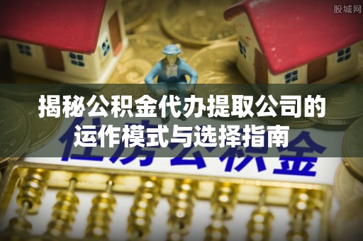 福兴揭秘公积金代办提取公司的运作模式与选择指南