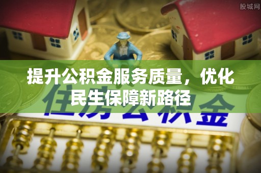 福兴提升公积金服务质量，优化民生保障新路径