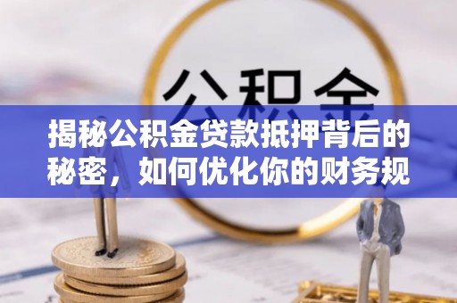 福兴揭秘公积金贷款抵押背后的秘密，如何优化你的财务规划