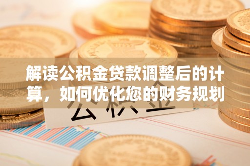 福兴解读公积金贷款调整后的计算，如何优化您的财务规划