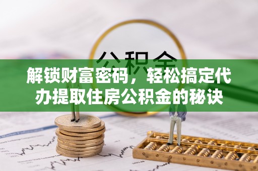 福兴解锁财富密码，轻松搞定代办提取住房公积金的秘诀