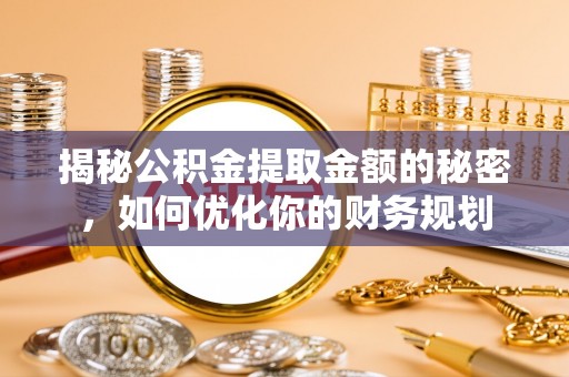 福兴揭秘公积金提取金额的秘密，如何优化你的财务规划