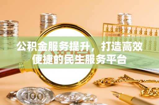 福兴公积金服务提升，打造高效便捷的民生服务平台