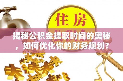 福兴揭秘公积金提取时间的奥秘，如何优化你的财务规划？