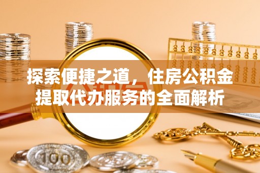 福兴探索便捷之道，住房公积金提取代办服务的全面解析