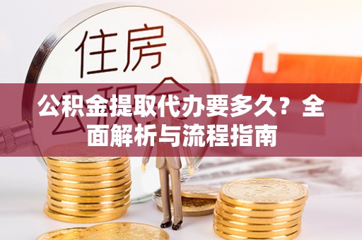 福兴公积金提取代办要多久？全面解析与流程指南