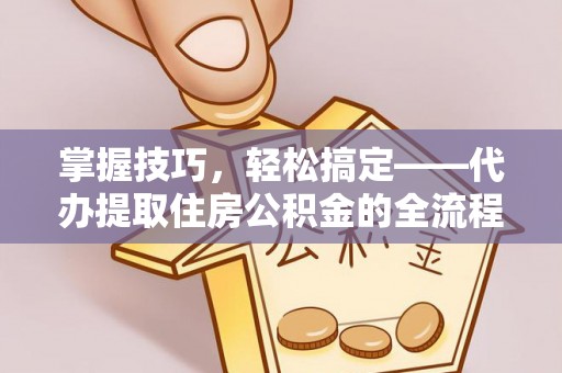 福兴掌握技巧，轻松搞定——代办提取住房公积金的全流程解析