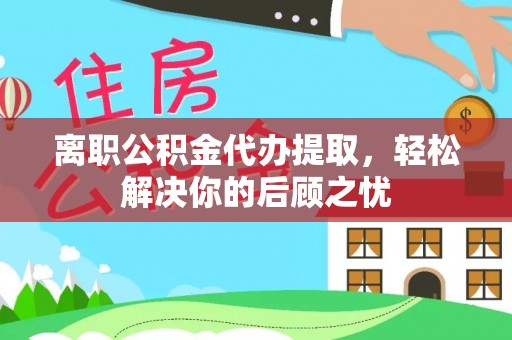 福兴离职公积金代办提取，轻松解决你的后顾之忧