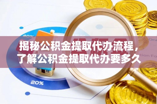 福兴揭秘公积金提取代办流程，了解公积金提取代办要多久的关键因素